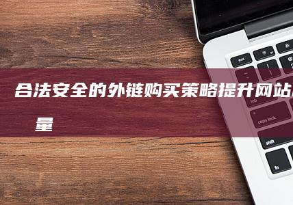 合法安全的外链购买策略：提升网站权重与流量